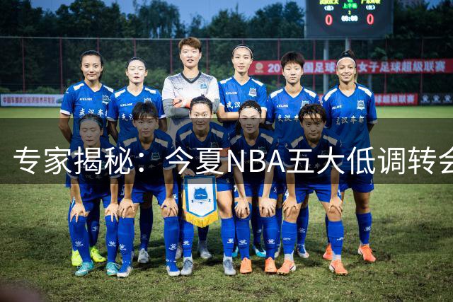 专家揭秘：今夏NBA五大低调转会谁将成隐藏王牌？