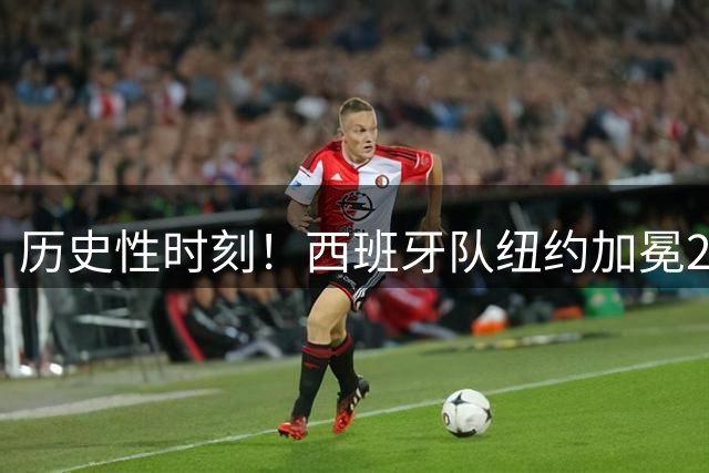 历史性时刻！西班牙队纽约加冕2026三国联办世界杯冠军