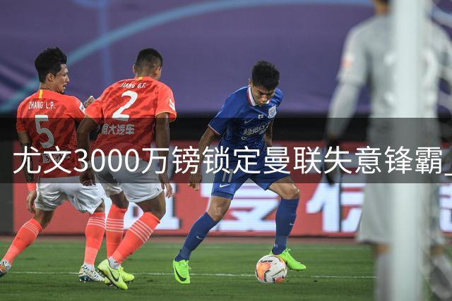 尤文3000万镑锁定曼联失意锋霸 意甲升班马半路杀出搅局