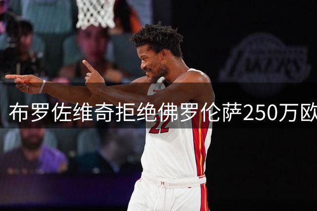 布罗佐维奇拒绝佛罗伦萨250万欧年薪报价