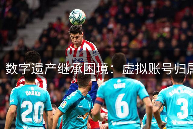 数字遗产继承困境：虚拟账号归属权争议何时休？