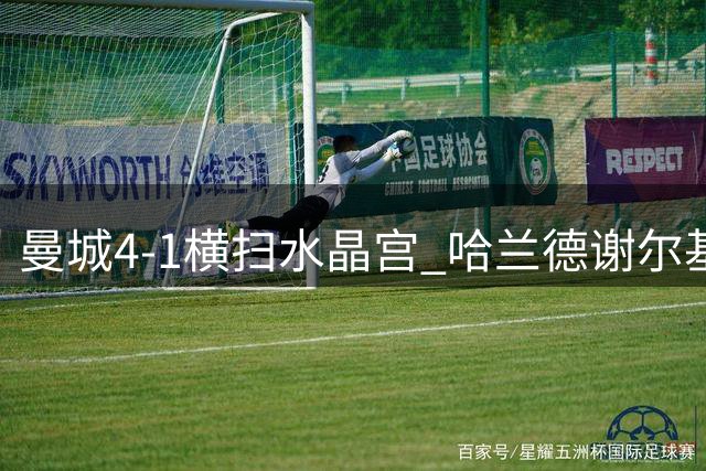 曼城4-1横扫水晶宫 哈兰德谢尔基双响助蓝月亮豪取两连胜