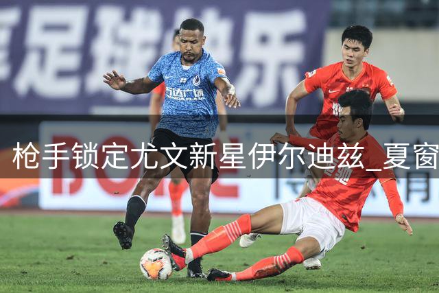 枪手锁定尤文新星伊尔迪兹 夏窗豪购计划面临天价挑战