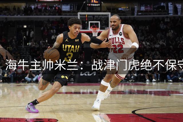 海牛主帅米兰：战津门虎绝不保守 全取三分是唯一目标