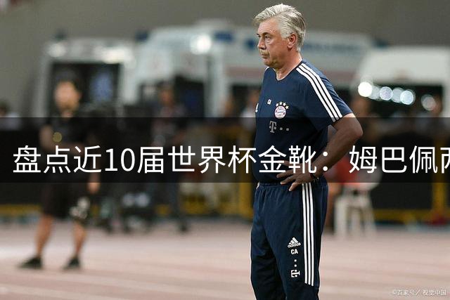 盘点近10届世界杯金靴：姆巴佩两届登顶，单届10球无人能及！