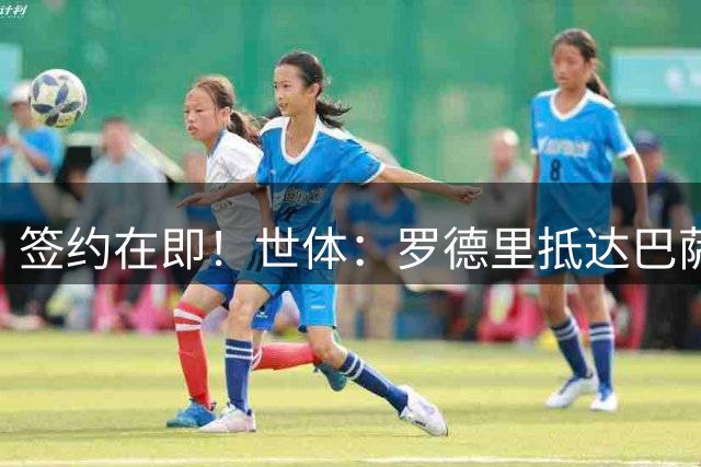 签约在即！世体：罗德里抵达巴萨基地接受体检 球迷列队欢呼