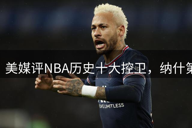 美媒评NBA历史十大控卫，纳什第9，保罗第5，库里屈居第2