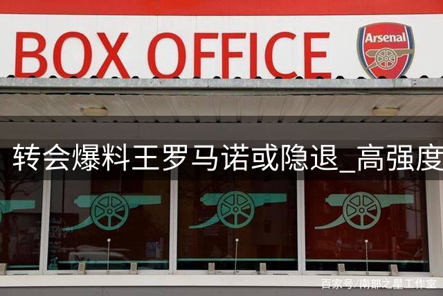 转会爆料王罗马诺或隐退 高强度工作透支身心