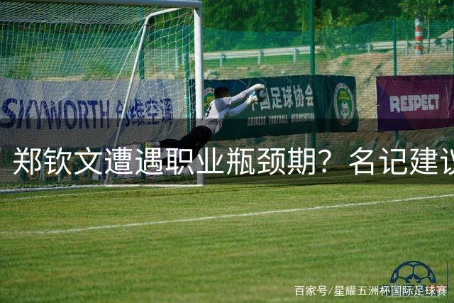 郑钦文遭遇职业瓶颈期？名记建议：放下身段或成破局关键