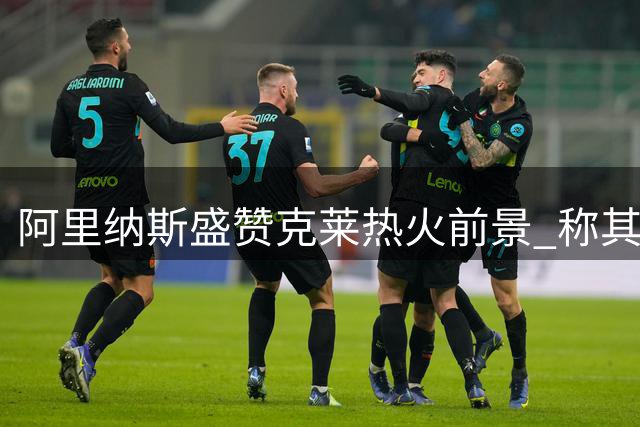 阿里纳斯盛赞克莱热火前景 称其能激活字母哥与阿德巴约