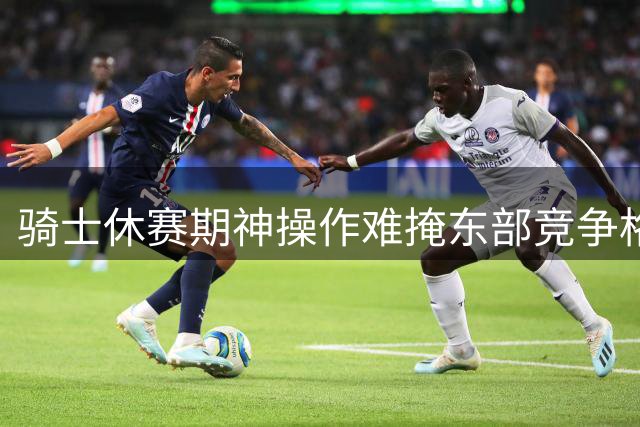 骑士休赛期神操作难掩东部竞争格局困境