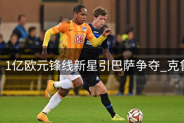 1亿欧元锋线新星引巴萨争夺 克鲁皮诺坎普梦即将成真？