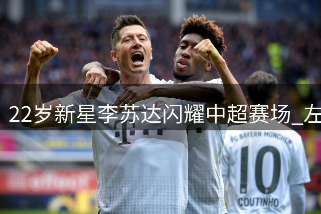 22岁新星李苏达闪耀中超赛场 左路防守惊艳压制国脚级对手