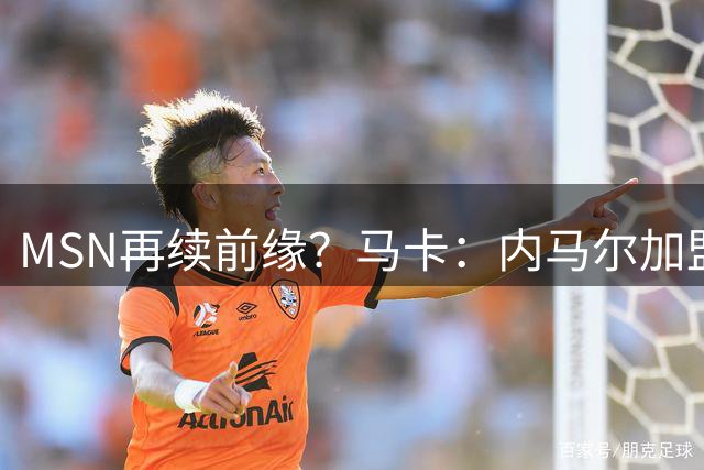 MSN再续前缘？马卡：内马尔加盟迈阿密国际的可能性越来越大