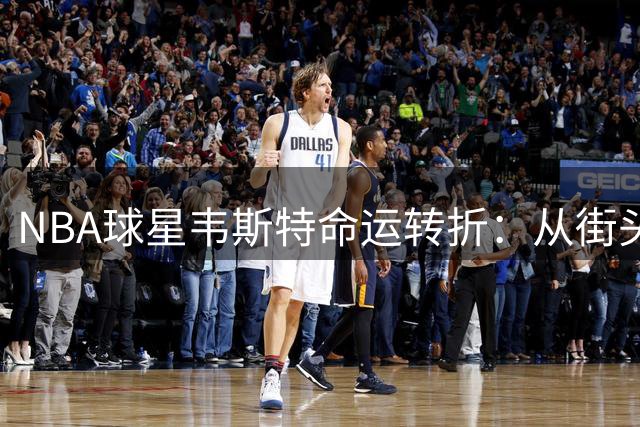 NBA球星韦斯特命运转折：从街头流浪到百天清醒获新生