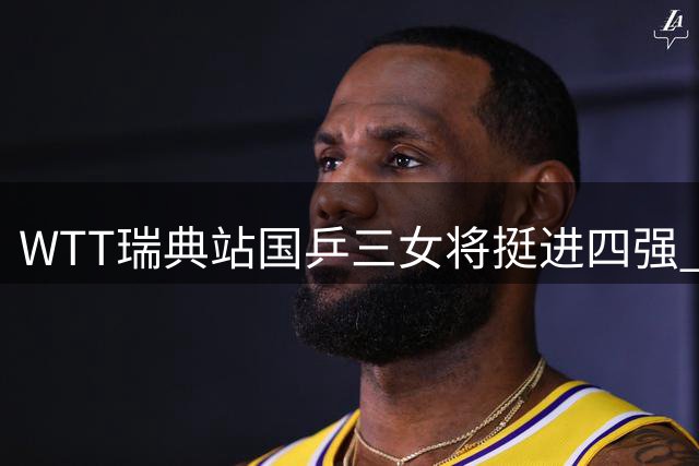 WTT瑞典站国乒三女将挺进四强 陈熠不敌张本美和